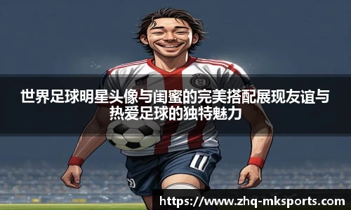 世界足球明星头像与闺蜜的完美搭配展现友谊与热爱足球的独特魅力